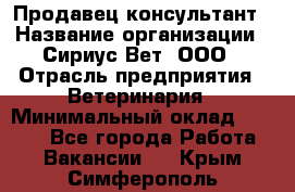 Продавец-консультант › Название организации ­ Сириус Вет, ООО › Отрасль предприятия ­ Ветеринария › Минимальный оклад ­ 9 000 - Все города Работа » Вакансии   . Крым,Симферополь